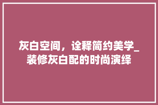 灰白空间，诠释简约美学_装修灰白配的时尚演绎 灰白空间，诠释简约美学_装修灰白配的时尚演绎 家居装饰