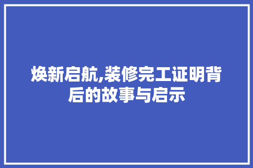 焕新启航,装修完工证明背后的故事与启示 焕新启航,装修完工证明背后的故事与启示 装修知识