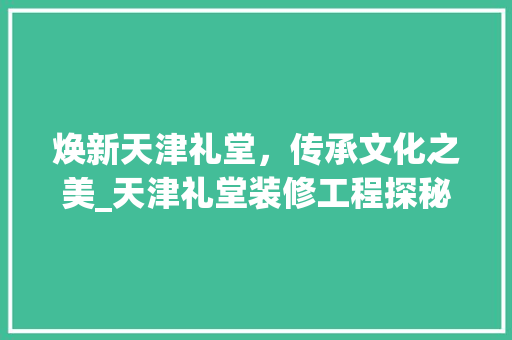 焕新天津礼堂，传承文化之美_天津礼堂装修工程探秘 焕新天津礼堂，传承文化之美_天津礼堂装修工程探秘 二手房