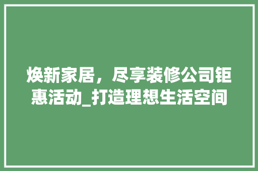 焕新家居，尽享装修公司钜惠活动_打造理想生活空间 焕新家居，尽享装修公司钜惠活动_打造理想生活空间 装修知识
