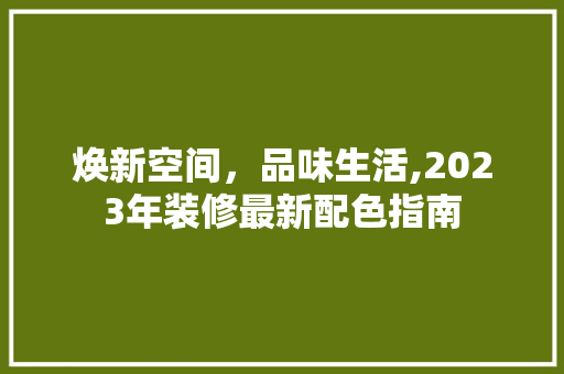 焕新空间，品味生活,2023年装修最新配色指南 焕新空间，品味生活,2023年装修最新配色指南 家居装饰
