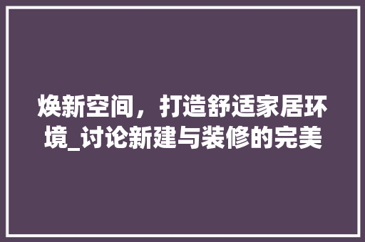 焕新空间，打造舒适家居环境_讨论新建与装修的完美融合 焕新空间，打造舒适家居环境_讨论新建与装修的完美融合 二手房
