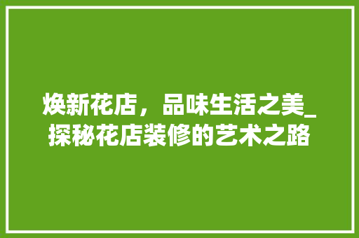 焕新花店，品味生活之美_探秘花店装修的艺术之路 焕新花店，品味生活之美_探秘花店装修的艺术之路 家居装饰