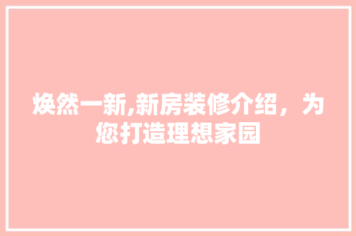 焕然一新,新房装修介绍，为您打造理想家园 焕然一新,新房装修介绍，为您打造理想家园 家居设计