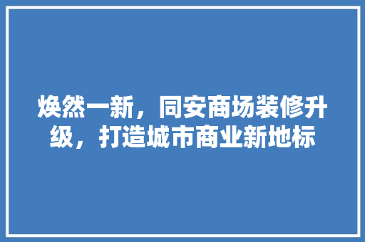 焕然一新，同安商场装修升级，打造城市商业新地标 焕然一新，同安商场装修升级，打造城市商业新地标 家居设计