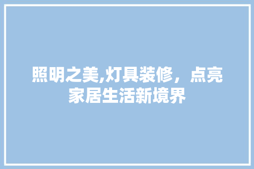 照明之美,灯具装修，点亮家居生活新境界 照明之美,灯具装修，点亮家居生活新境界 家居装饰