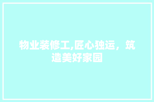 物业装修工,匠心独运，筑造美好家园 物业装修工,匠心独运，筑造美好家园 买房须知