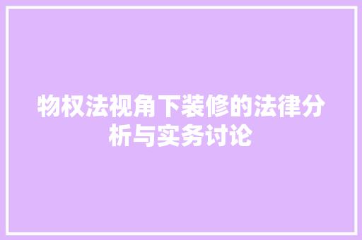 物权法视角下装修的法律分析与实务讨论 物权法视角下装修的法律分析与实务讨论 家居装饰