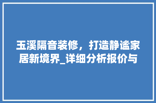 玉溪隔音装修，打造静谧家居新境界_详细分析报价与施工要点 玉溪隔音装修，打造静谧家居新境界_详细分析报价与施工要点 家居设计