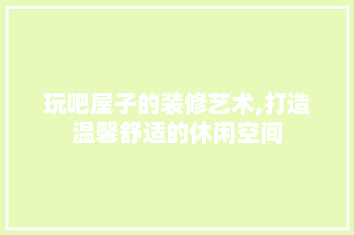 玩吧屋子的装修艺术,打造温馨舒适的休闲空间 玩吧屋子的装修艺术,打造温馨舒适的休闲空间 家居设计