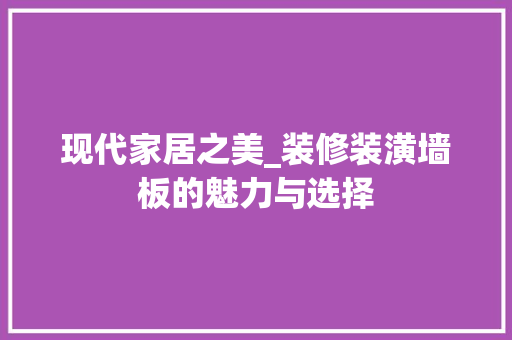 现代家居之美_装修装潢墙板的魅力与选择 现代家居之美_装修装潢墙板的魅力与选择 装修知识