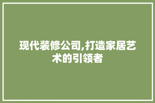 现代装修公司,打造家居艺术的引领者 现代装修公司,打造家居艺术的引领者 家居设计