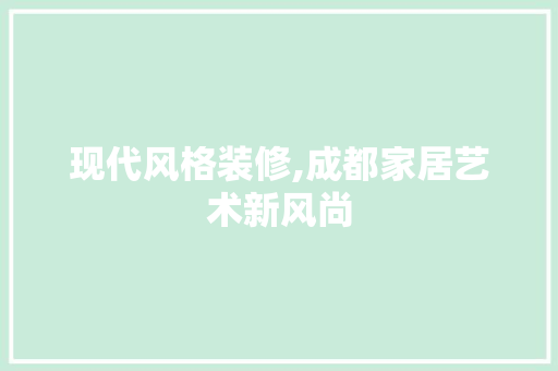 现代风格装修,成都家居艺术新风尚 现代风格装修,成都家居艺术新风尚 买房须知