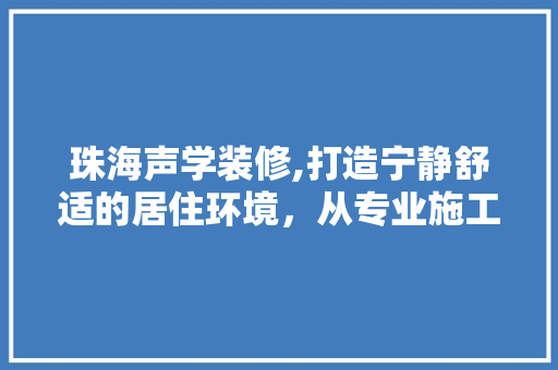 珠海声学装修,打造宁静舒适的居住环境，从专业施工开始 珠海声学装修,打造宁静舒适的居住环境，从专业施工开始 二手房