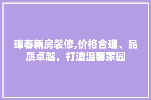 珲春新房装修,价格合理、品质卓越，打造温馨家园 珲春新房装修,价格合理、品质卓越，打造温馨家园 装修知识