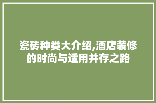 瓷砖种类大介绍,酒店装修的时尚与适用并存之路 瓷砖种类大介绍,酒店装修的时尚与适用并存之路 二手房