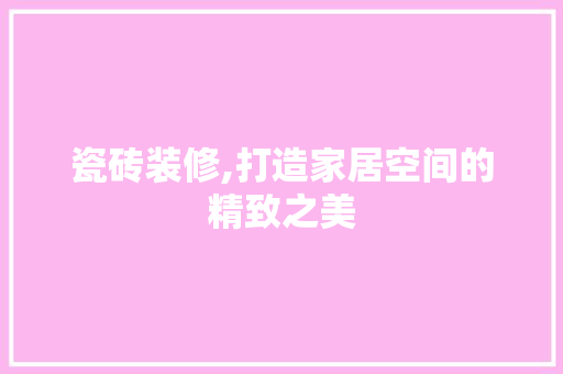 瓷砖装修,打造家居空间的精致之美 瓷砖装修,打造家居空间的精致之美 家居装饰