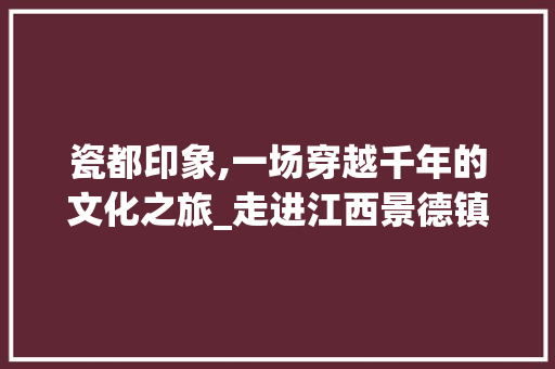 瓷都印象,一场穿越千年的文化之旅_走进江西景德镇 瓷都印象,一场穿越千年的文化之旅_走进江西景德镇 二手房