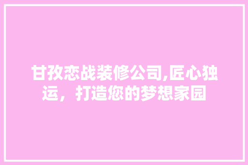 甘孜恋战装修公司,匠心独运，打造您的梦想家园 甘孜恋战装修公司,匠心独运，打造您的梦想家园 装修知识
