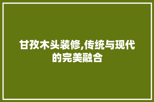 甘孜木头装修,传统与现代的完美融合 甘孜木头装修,传统与现代的完美融合 家居设计