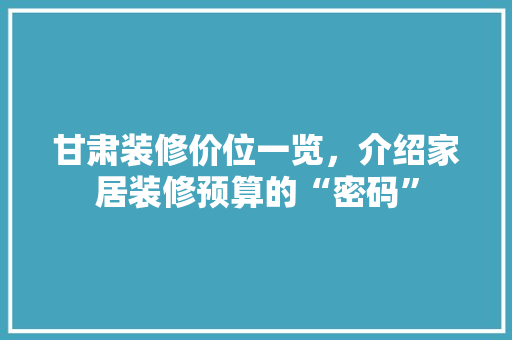 甘肃装修价位一览，介绍家居装修预算的“密码” 甘肃装修价位一览，介绍家居装修预算的“密码” 家居装饰