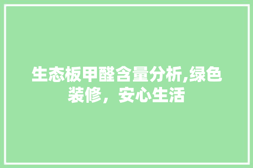 生态板甲醛含量分析,绿色装修，安心生活 生态板甲醛含量分析,绿色装修，安心生活 买房须知