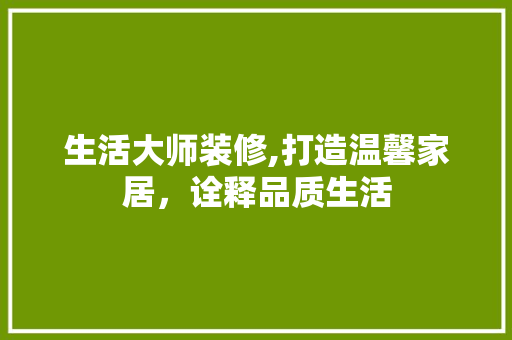 生活大师装修,打造温馨家居，诠释品质生活 生活大师装修,打造温馨家居，诠释品质生活 家居装饰