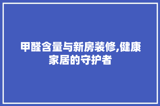甲醛含量与新房装修,健康家居的守护者 甲醛含量与新房装修,健康家居的守护者 家居装饰