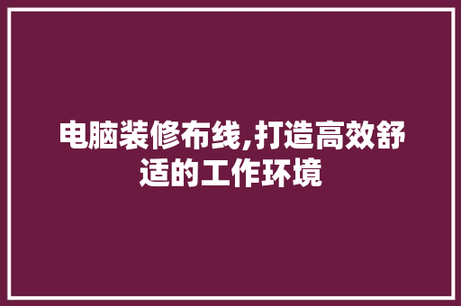 电脑装修布线,打造高效舒适的工作环境 电脑装修布线,打造高效舒适的工作环境 二手房