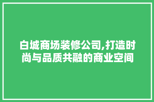 白城商场装修公司,打造时尚与品质共融的商业空间 白城商场装修公司,打造时尚与品质共融的商业空间 装修知识