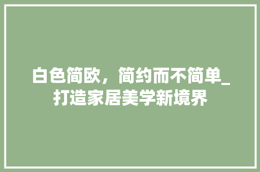 白色简欧，简约而不简单_打造家居美学新境界 白色简欧，简约而不简单_打造家居美学新境界 装修知识