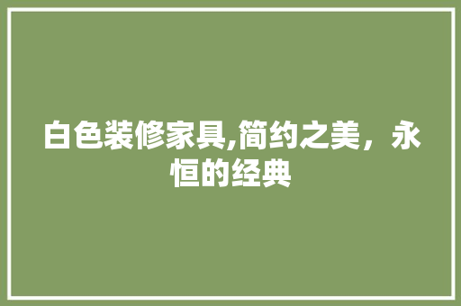白色装修家具,简约之美，永恒的经典 白色装修家具,简约之美，永恒的经典 二手房