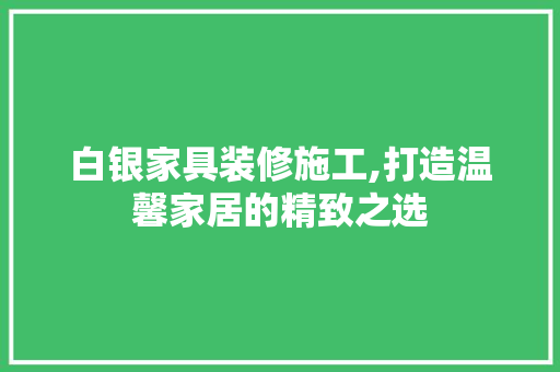 白银家具装修施工,打造温馨家居的精致之选 白银家具装修施工,打造温馨家居的精致之选 家居装饰