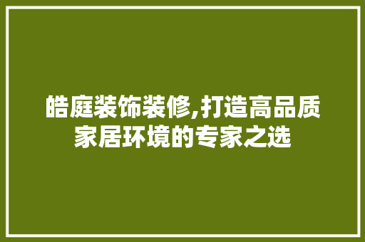 皓庭装饰装修,打造高品质家居环境的专家之选 皓庭装饰装修,打造高品质家居环境的专家之选 家居设计