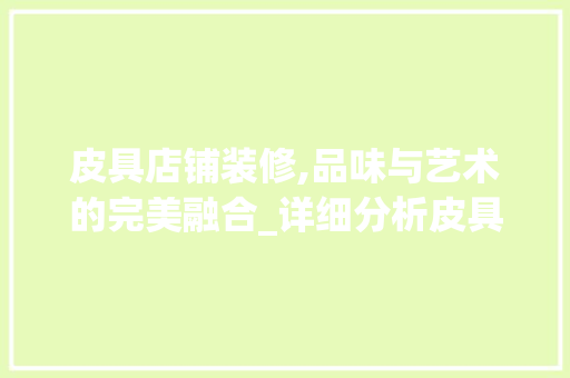 皮具店铺装修,品味与艺术的完美融合_详细分析皮具店铺装修报告 皮具店铺装修,品味与艺术的完美融合_详细分析皮具店铺装修报告 装修知识