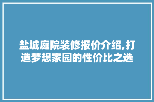 盐城庭院装修报价介绍,打造梦想家园的性价比之选 盐城庭院装修报价介绍,打造梦想家园的性价比之选 二手房
