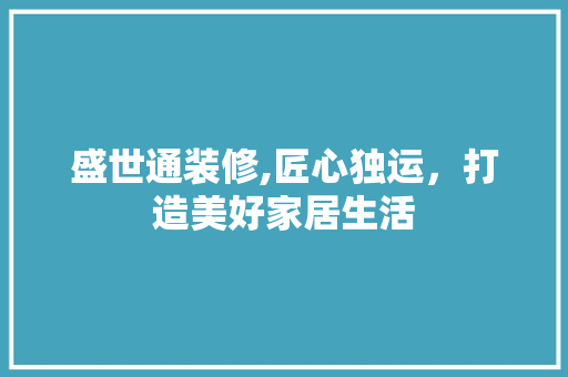 盛世通装修,匠心独运，打造美好家居生活 盛世通装修,匠心独运，打造美好家居生活 装修知识