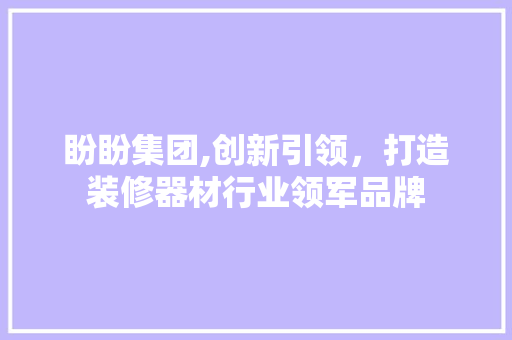 盼盼集团,创新引领，打造装修器材行业领军品牌 盼盼集团,创新引领，打造装修器材行业领军品牌 家居装饰