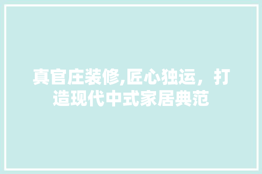 真官庄装修,匠心独运，打造现代中式家居典范 真官庄装修,匠心独运，打造现代中式家居典范 买房须知