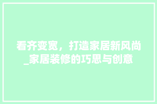 看齐变宽，打造家居新风尚_家居装修的巧思与创意 看齐变宽，打造家居新风尚_家居装修的巧思与创意 家居装饰