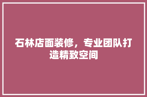 石林店面装修，专业团队打造精致空间 石林店面装修，专业团队打造精致空间 二手房