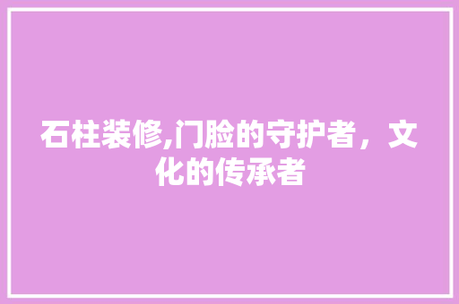 石柱装修,门脸的守护者，文化的传承者 石柱装修,门脸的守护者，文化的传承者 家居设计