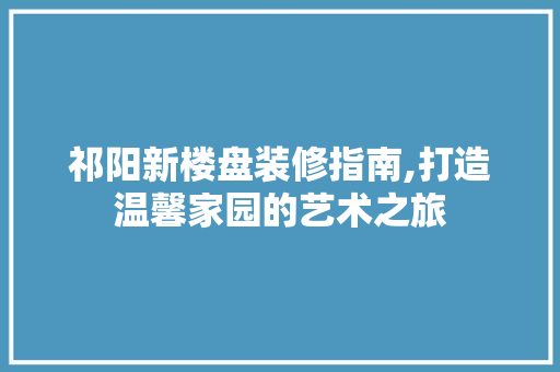 祁阳新楼盘装修指南,打造温馨家园的艺术之旅 祁阳新楼盘装修指南,打造温馨家园的艺术之旅 装修知识