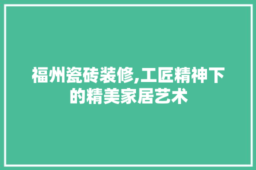 福州瓷砖装修,工匠精神下的精美家居艺术 福州瓷砖装修,工匠精神下的精美家居艺术 装修知识