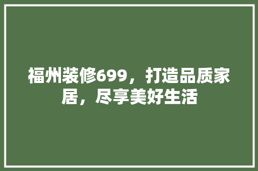 福州装修699，打造品质家居，尽享美好生活 福州装修699，打造品质家居，尽享美好生活 家居装饰
