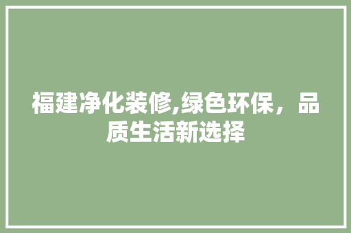 福建净化装修,绿色环保，品质生活新选择 福建净化装修,绿色环保，品质生活新选择 家居装饰