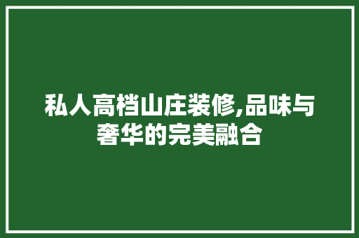 私人高档山庄装修,品味与奢华的完美融合 私人高档山庄装修,品味与奢华的完美融合 装修知识