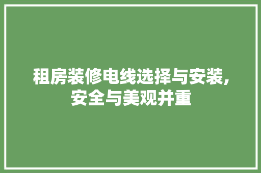 租房装修电线选择与安装,安全与美观并重 租房装修电线选择与安装,安全与美观并重 二手房