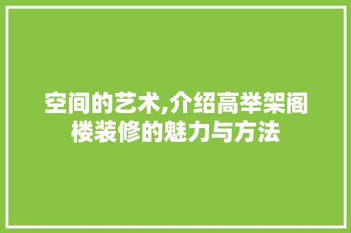空间的艺术,介绍高举架阁楼装修的魅力与方法 空间的艺术,介绍高举架阁楼装修的魅力与方法 二手房