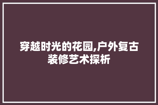 穿越时光的花园,户外复古装修艺术探析 穿越时光的花园,户外复古装修艺术探析 买房须知